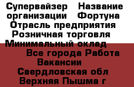 Супервайзер › Название организации ­ Фортуна › Отрасль предприятия ­ Розничная торговля › Минимальный оклад ­ 19 000 - Все города Работа » Вакансии   . Свердловская обл.,Верхняя Пышма г.